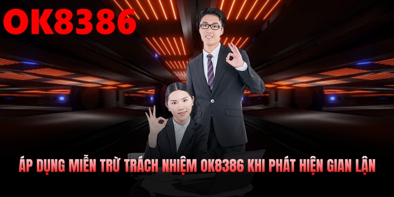 Áp dụng miễn trừ trách nhiệm OK8386 khi phát hiện hành vi gian lận