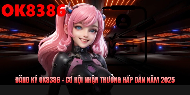 Đăng Ký OK8386 – Cơ Hội Nhận Thưởng Hấp Dẫn Năm 2025