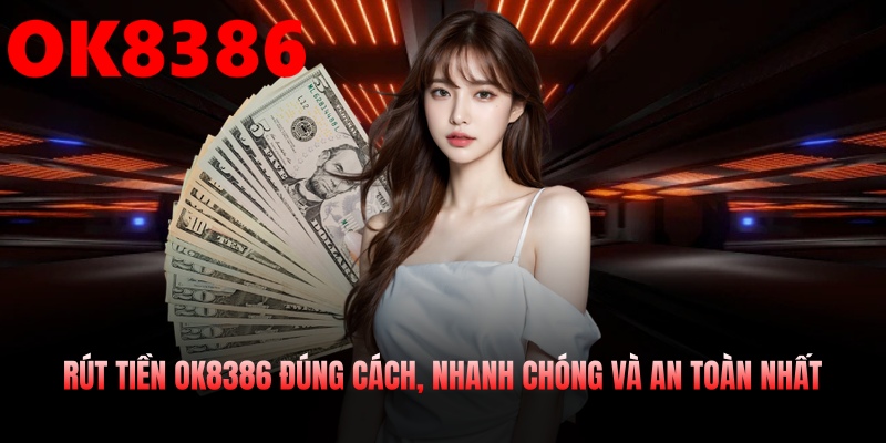 Rút Tiền OK8386 Đúng Cách, Nhanh Chóng Và An Toàn Nhất